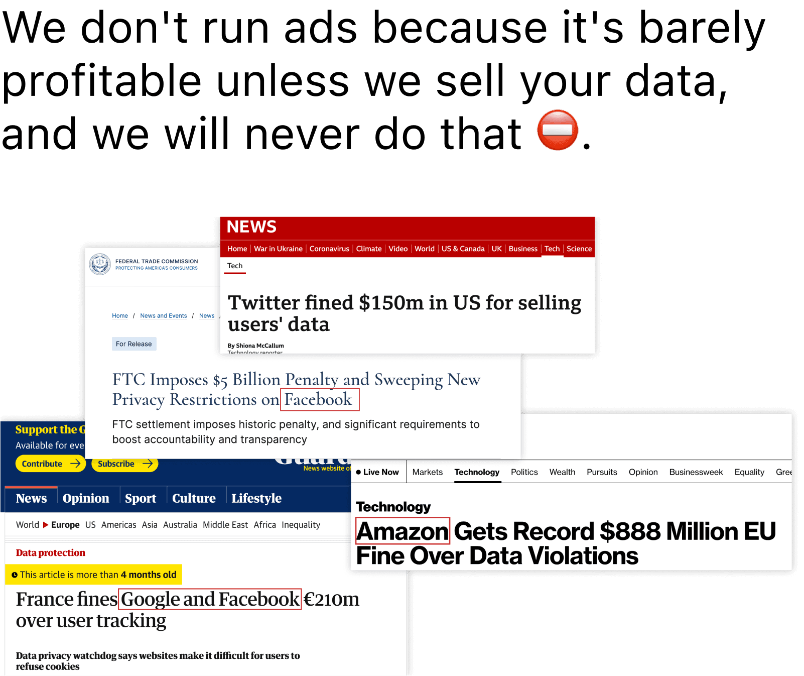 Google, Facebook, Amazon, and Twitter all have been fined for misusing data from users. We do not run ads because it is barely profitable unless we sell your data, and we will never do that.